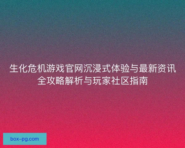生化危机游戏官网沉浸式体验与最新资讯全攻略解析与玩家社区指南