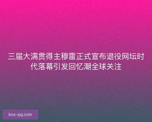 三届大满贯得主穆雷正式宣布退役网坛时代落幕引发回忆潮全球关注
