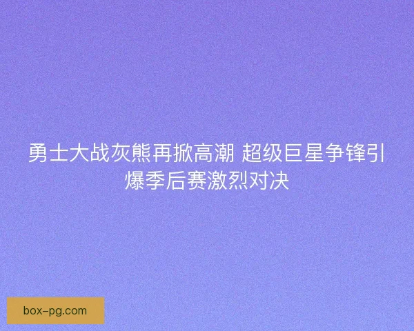 勇士大战灰熊再掀高潮 超级巨星争锋引爆季后赛激烈对决